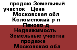  продаю Земельный участок › Цена ­ 1 250 000 - Московская обл., Коломенский р-н, Паново д. Недвижимость » Земельные участки продажа   . Московская обл.